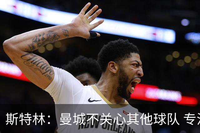 斯特林：曼城不关心其他球队 专注于自己的表现