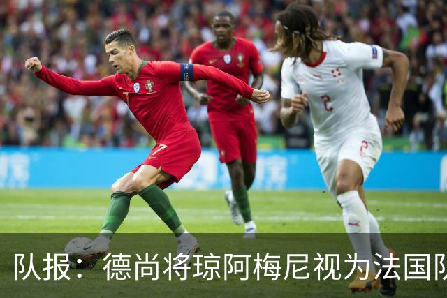 队报：德尚将琼阿梅尼视为法国队不可或缺的中场核心